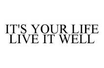 IT'S YOUR LIFE LIVE IT WELL