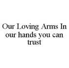 OUR LOVING ARMS IN OUR HANDS YOU CAN TRUST