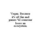 VEGAN. BECAUSE IT'S ALL FUN AND GAMES 'TIL SOMEONE LOSES AN ECOSYSTEM.