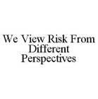 WE VIEW RISK FROM DIFFERENT PERSPECTIVES