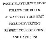 PACKY PLAYFAIR'S PLEDGE FOLLOW THE RULES ALWAYS TRY YOUR BEST INCLUDE EVERYONE RESPECT YOUR OPPONENT AND HAVE FUN!