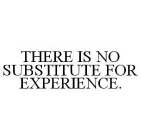 THERE IS NO SUBSTITUTE FOR EXPERIENCE.