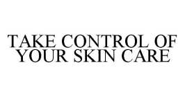 TAKE CONTROL OF YOUR SKIN CARE