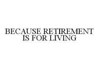 BECAUSE RETIREMENT IS FOR LIVING