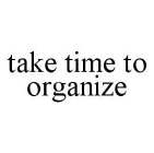TAKE TIME TO ORGANIZE