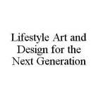 LIFESTYLE ART AND DESIGN FOR THE NEXT GENERATION