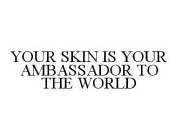 YOUR SKIN IS YOUR AMBASSADOR TO THE WORLD