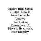 AUBURN HILLS URBAN VILLAGE.  NEW IN-TOWN LIVING IN UPTOWN OVERLOOKING DOWNTOWN.  A PLACE TO LIVE, WORK, SHOP AND PLAY.