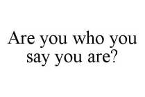 ARE YOU WHO YOU SAY YOU ARE?