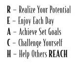 REACH R - REALIZE YOUR POTENTIAL; E - ENJOY EACH DAY; A - ACHIEVE SET GOALS; C - CHALLENGE YOURSELF; H - HELP OTHERS REACH