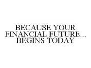 BECAUSE YOUR FINANCIAL FUTURE...BEGINS TODAY