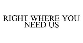 RIGHT WHERE YOU NEED US
