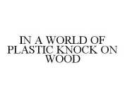 IN A WORLD OF PLASTIC KNOCK ON WOOD