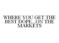 WHERE YOU GET THE BEST DOPE...ON THE MARKETS