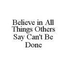 BELIEVE IN ALL THINGS OTHERS SAY CAN'T BE DONE