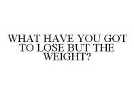 WHAT HAVE YOU GOT TO LOSE BUT THE WEIGHT?