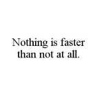 NOTHING IS FASTER THAN NOT AT ALL.