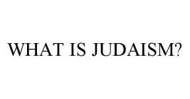 WHAT IS JUDAISM?