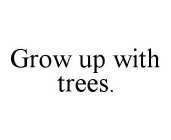 GROW UP WITH TREES.