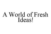 A WORLD OF FRESH IDEAS!