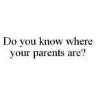 DO YOU KNOW WHERE YOUR PARENTS ARE?