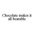 CHOCOLATE MAKES IT ALL BEARABLE