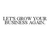 LET'S GROW YOUR BUSINESS AGAIN.