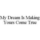 MY DREAM IS MAKING YOURS COME TRUE