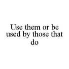 USE THEM OR BE USED BY THOSE THAT DO