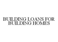 BUILDING LOANS FOR BUILDING HOMES