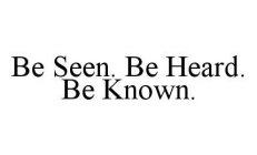 BE SEEN. BE HEARD. BE KNOWN.
