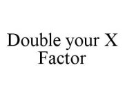 DOUBLE YOUR X FACTOR