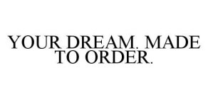 YOUR DREAM. MADE TO ORDER.