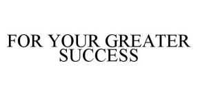 FOR YOUR GREATER SUCCESS