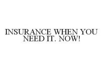 INSURANCE WHEN YOU NEED IT. NOW!