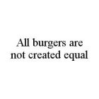 ALL BURGERS ARE NOT CREATED EQUAL