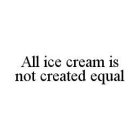 ALL ICE CREAM IS NOT CREATED EQUAL