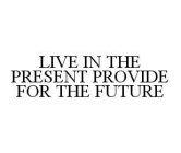 LIVE IN THE PRESENT PROVIDE FOR THE FUTURE
