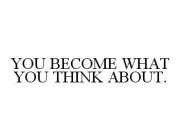 YOU BECOME WHAT YOU THINK ABOUT.