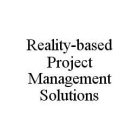 REALITY-BASED PROJECT MANAGEMENT SOLUTIONS