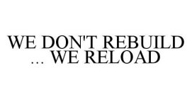 WE DON'T REBUILD ... WE RELOAD