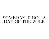 SOMEDAY IS NOT A DAY OF THE WEEK