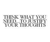 THINK WHAT YOU NEED..TO JUSTIFY YOUR THOUGHTS