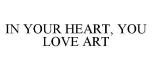IN YOUR HEART, YOU LOVE ART