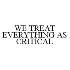 WE TREAT EVERYTHING AS CRITICAL