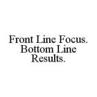 FRONT LINE FOCUS. BOTTOM LINE RESULTS.