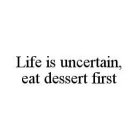 LIFE IS UNCERTAIN, EAT DESSERT FIRST