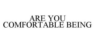 ARE YOU COMFORTABLE BEING