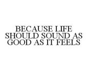 BECAUSE LIFE SHOULD SOUND AS GOOD AS IT FEELS
