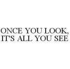 ONCE YOU LOOK, IT'S ALL YOU SEE